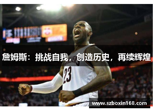 詹姆斯:挑战自我,创造历史,再续辉煌